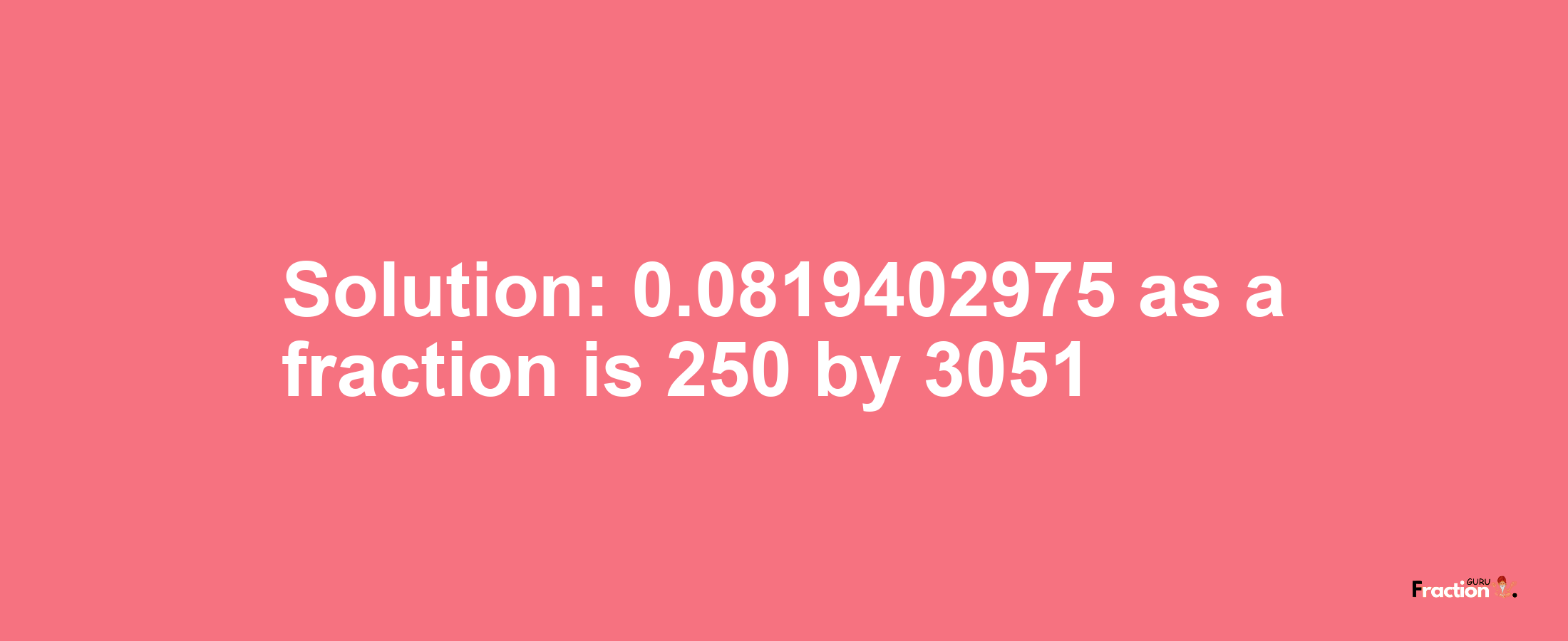 Solution:0.0819402975 as a fraction is 250/3051